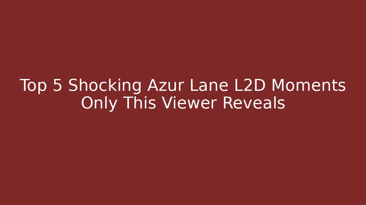 Top 5 Shocking Azur Lane L2D Moments Only This Viewer Reveals