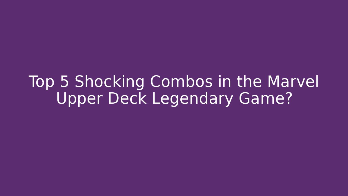 Top 5 Shocking Combos in the Marvel Upper Deck Legendary Game?