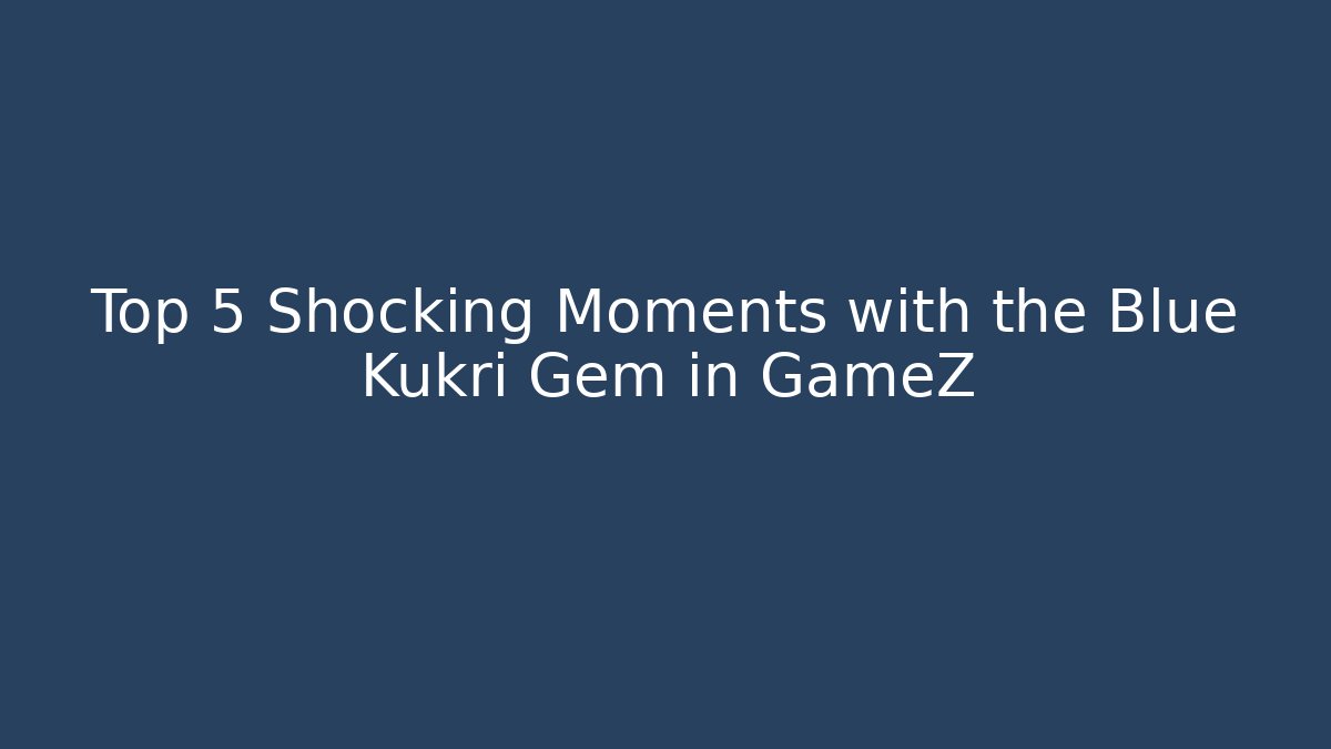 Top 5 Shocking Moments with the Blue Kukri Gem in GameZ