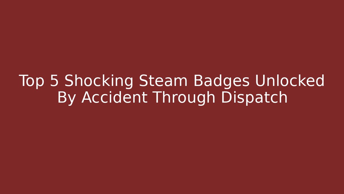 Top 5 Shocking Steam Badges Unlocked By Accident Through Dispatch