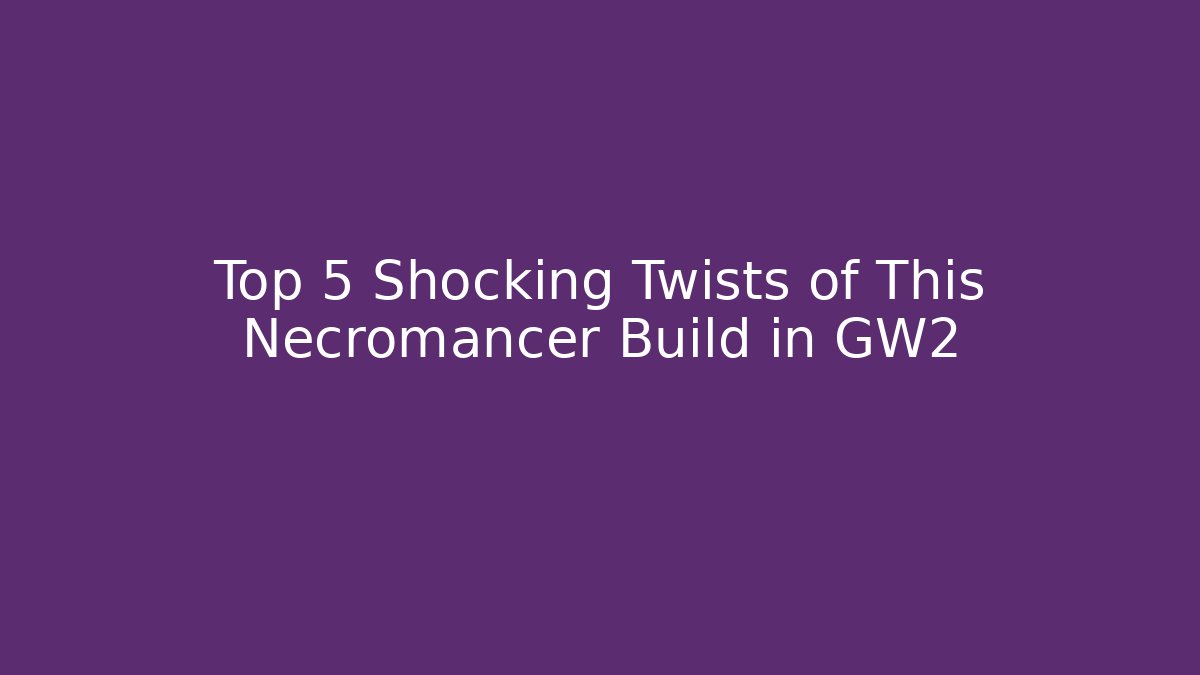 Top 5 Shocking Twists of This Necromancer Build in GW2
