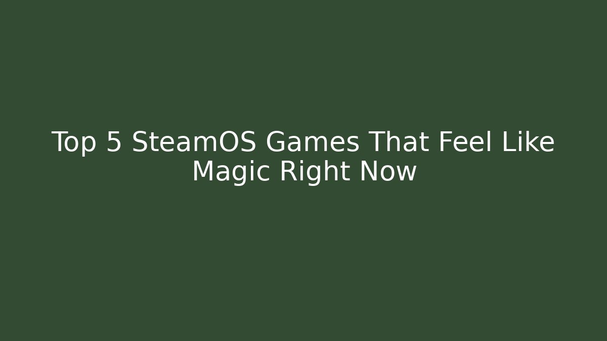 Top 5 SteamOS Games That Feel Like Magic Right Now