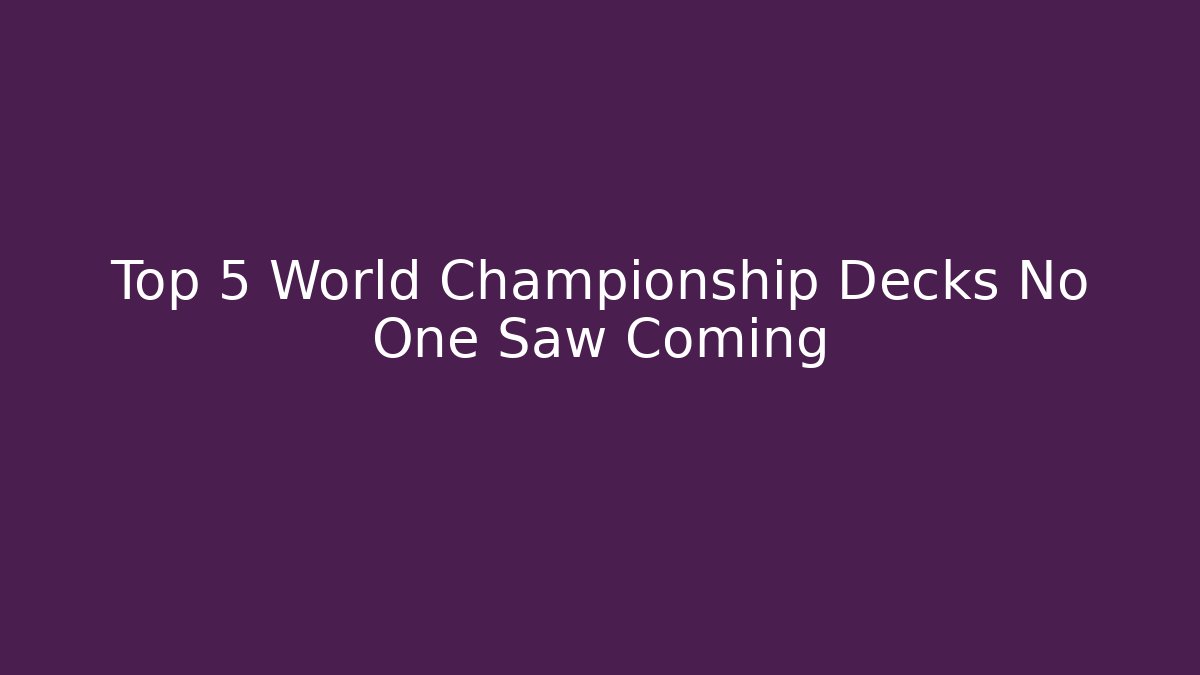 Top 5 World Championship Decks No One Saw Coming