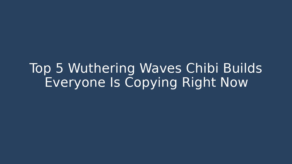 Top 5 Wuthering Waves Chibi Builds Everyone Is Copying Right Now