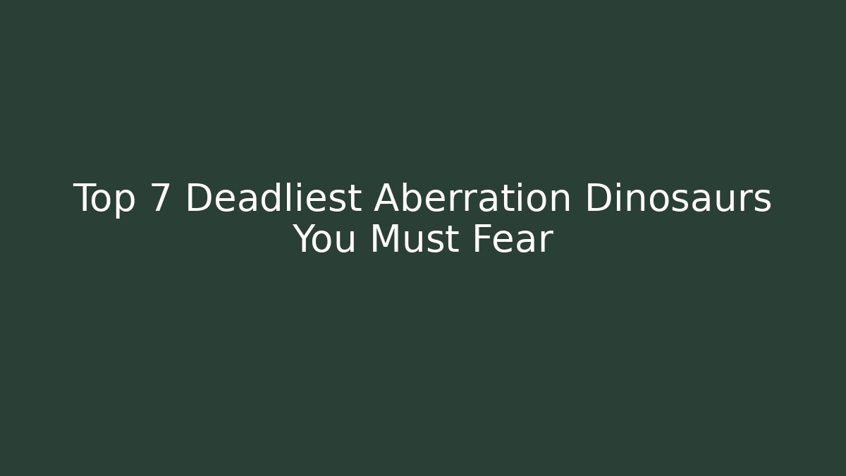 Top 7 Deadliest Aberration Dinosaurs You Must Fear