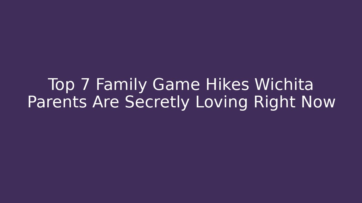 Top 7 Family Game Hikes Wichita Parents Are Secretly Loving Right Now