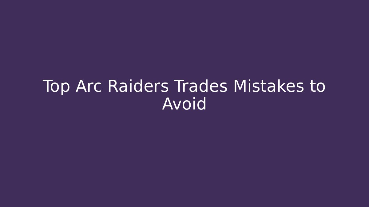 Top Arc Raiders Trades Mistakes to Avoid
