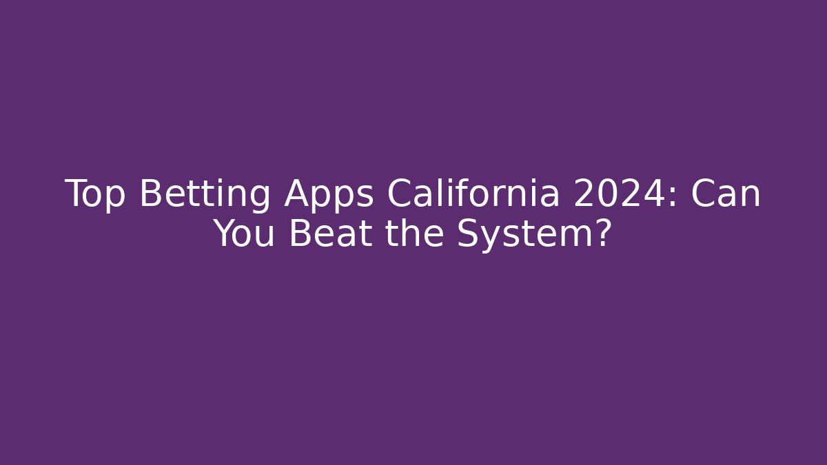 Top Betting Apps California 2024: Can You Beat the System?