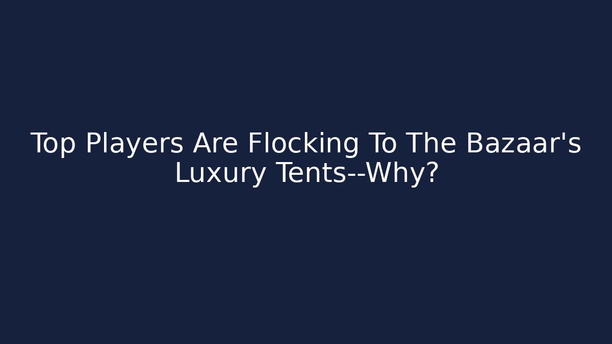 Top Players Are Flocking To The Bazaar's Luxury Tents—Why?