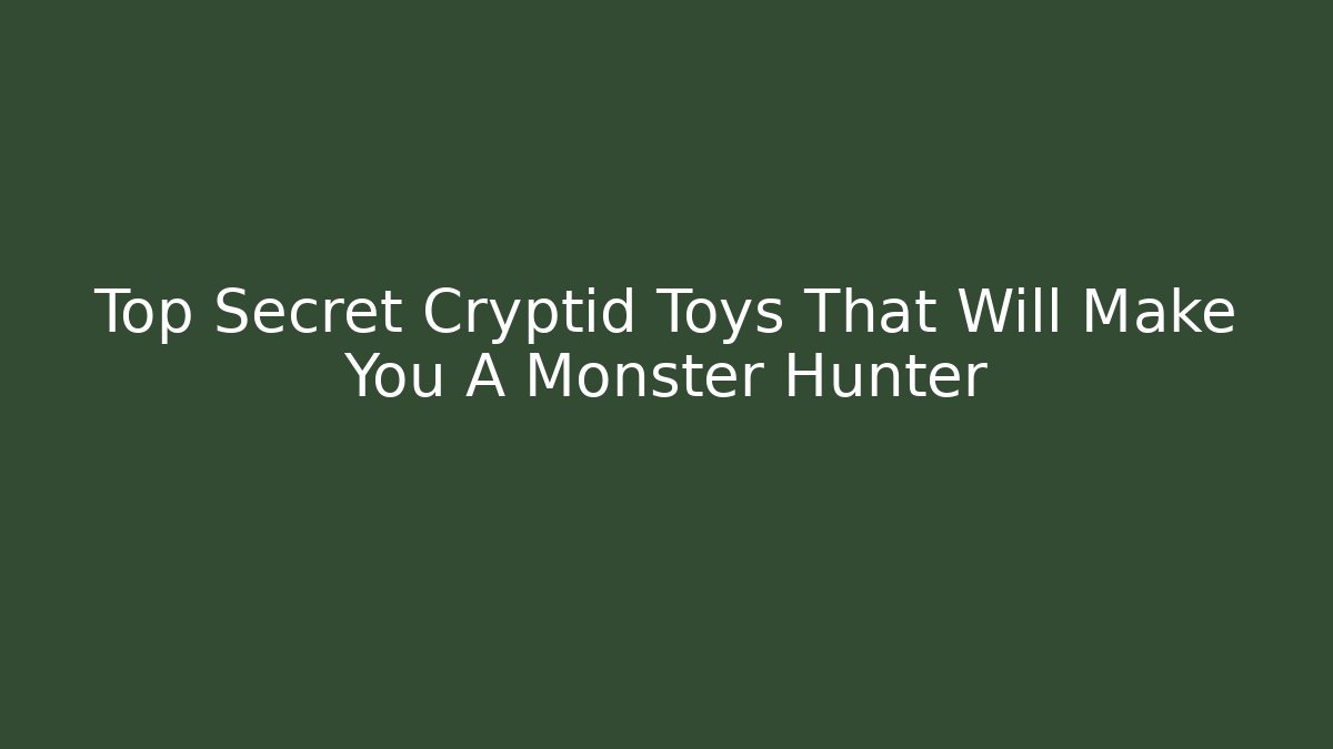 Top Secret Cryptid Toys That Will Make You A Monster Hunter