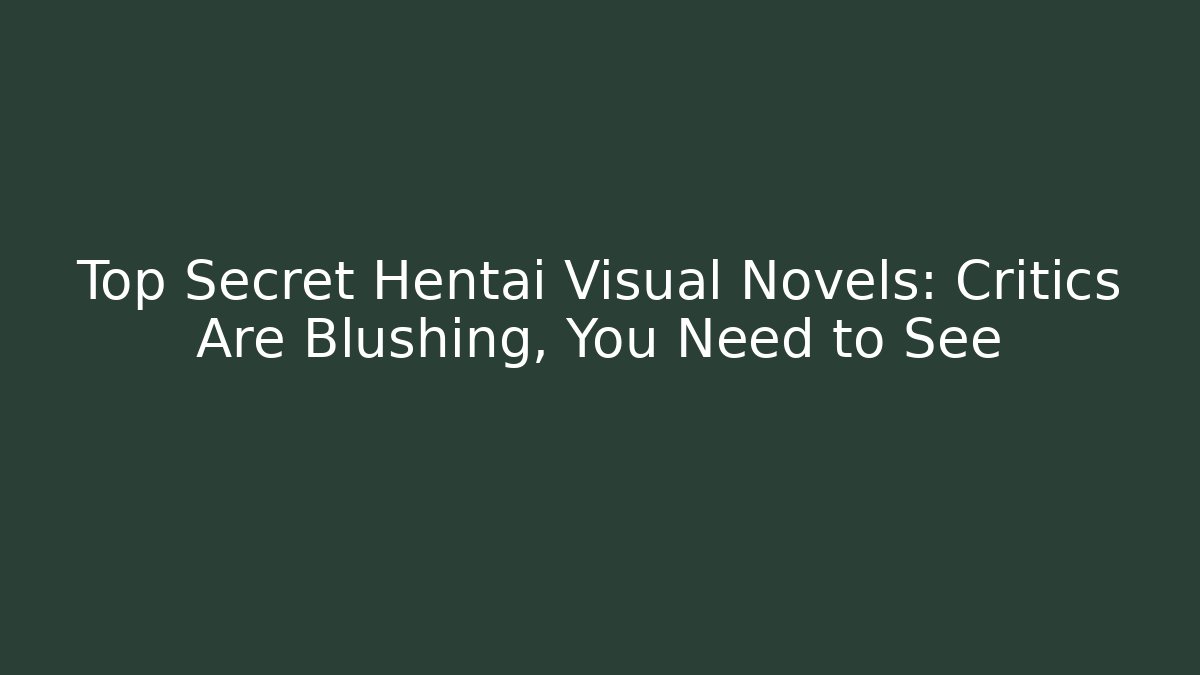 Top Secret Hentai Visual Novels: Critics Are Blushing, You Need to See