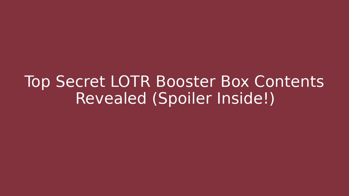Top Secret LOTR Booster Box Contents Revealed (Spoiler Inside!)