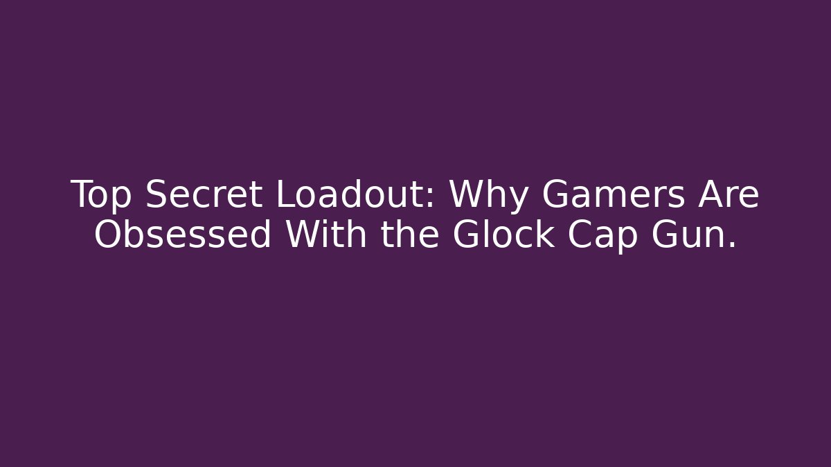 Top Secret Loadout: Why Gamers Are Obsessed With the Glock Cap Gun.