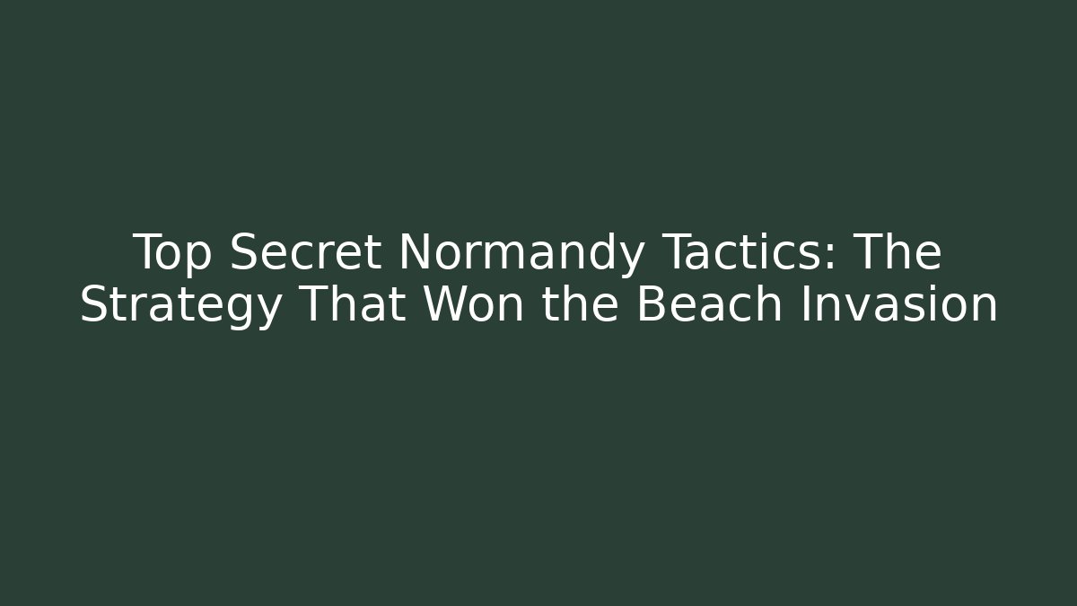 Top Secret Normandy Tactics: The Strategy That Won the Beach Invasion