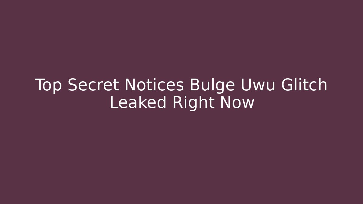 Top Secret Notices Bulge Uwu Glitch Leaked Right Now