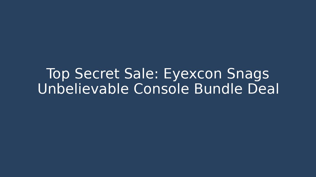 Top Secret Sale: Eyexcon Snags Unbelievable Console Bundle Deal