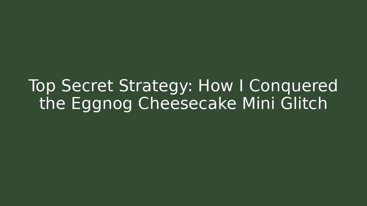 Top Secret Strategy: How I Conquered the Eggnog Cheesecake Mini Glitch