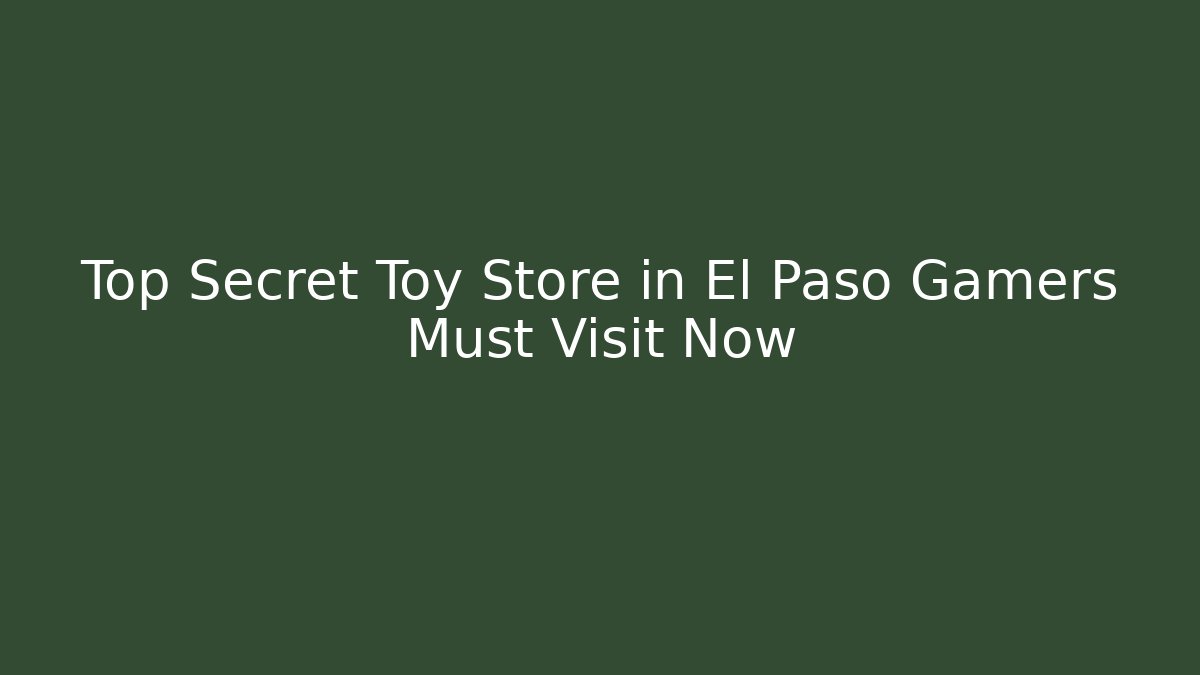Top Secret Toy Store in El Paso Gamers Must Visit Now
