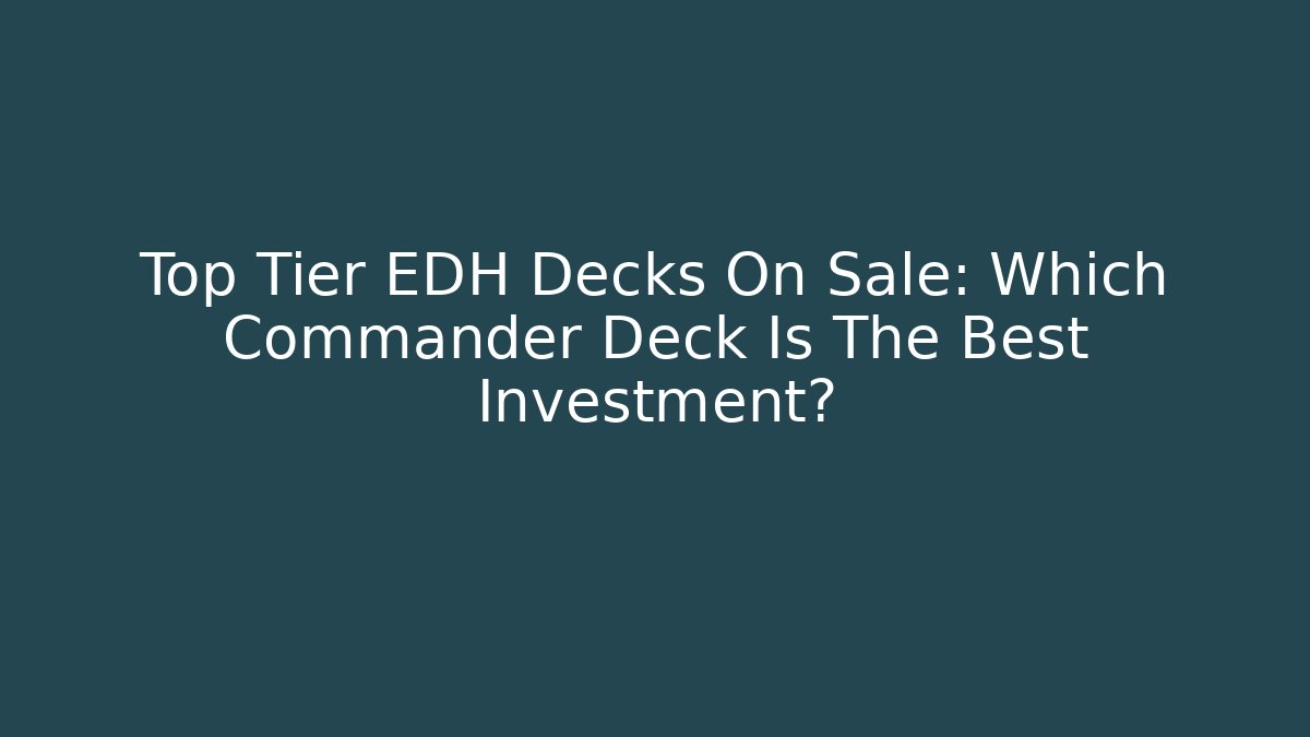 Top Tier EDH Decks On Sale: Which Commander Deck Is The Best Investment?