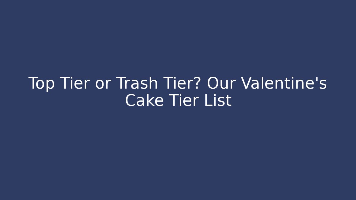 Top Tier or Trash Tier? Our Valentine's Cake Tier List - Método de Aprovação
