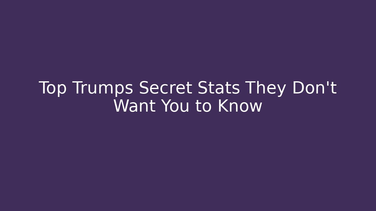 Top Trumps Secret Stats They Don’t Want You to Know