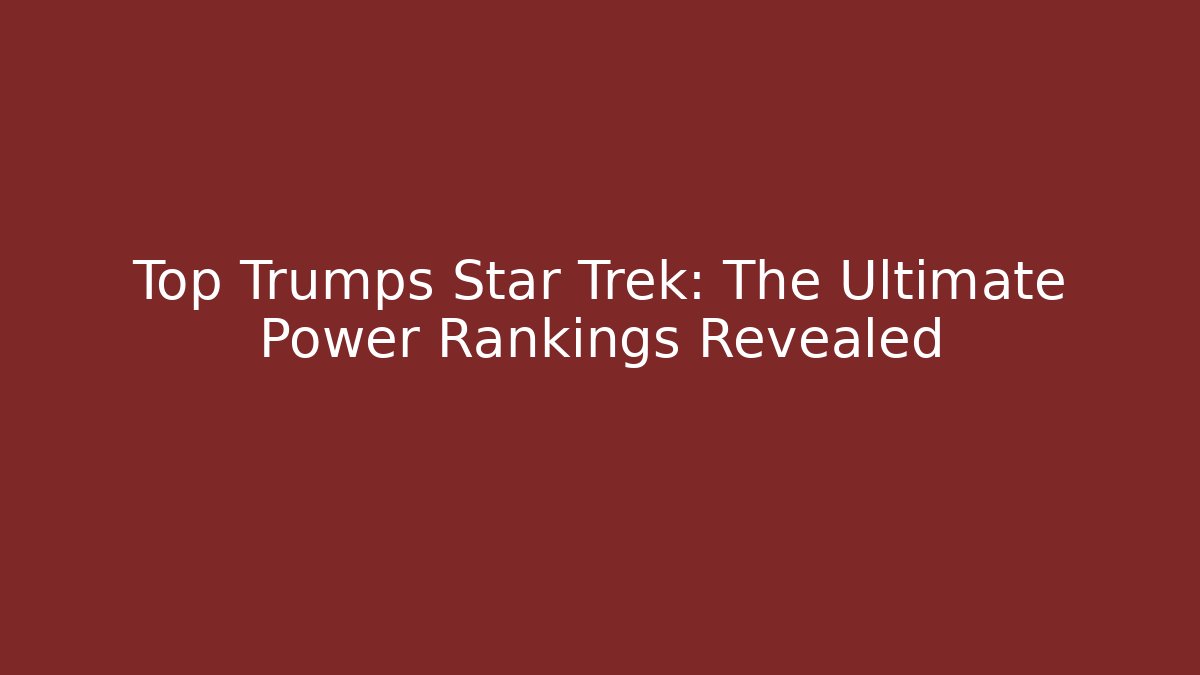 Top Trumps Star Trek: The Ultimate Power Rankings Revealed