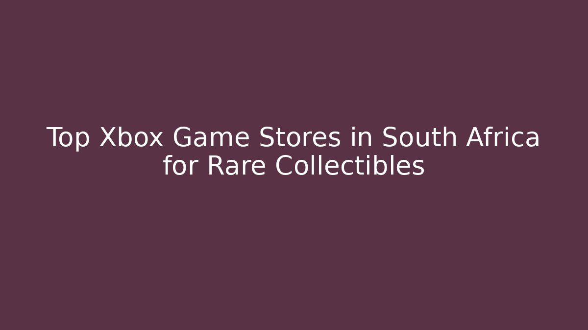 Top Xbox Game Stores in South Africa for Rare Collectibles