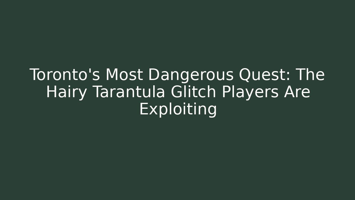 Toronto’s Most Dangerous Quest: The Hairy Tarantula Glitch Players Are Exploiting