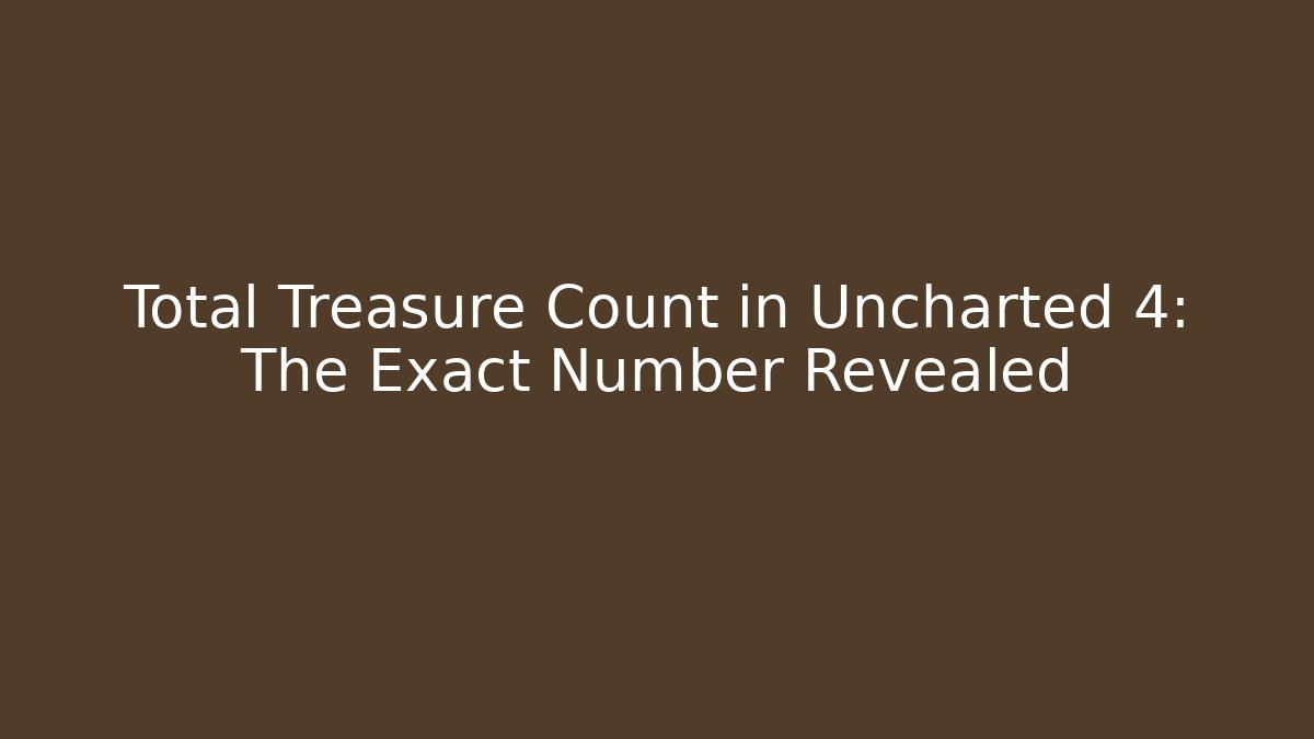Total Treasure Count in Uncharted 4: The Exact Number Revealed