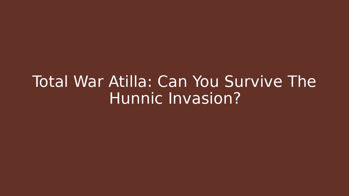 Total War Atilla: Can You Survive The Hunnic Invasion?