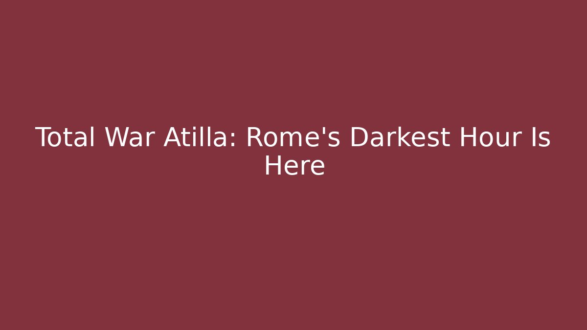 Total War Atilla: Rome's Darkest Hour Is Here