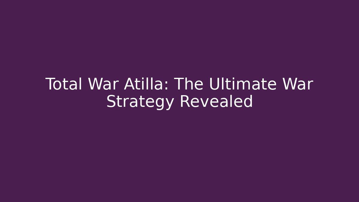 Total War Atilla: The Ultimate War Strategy Revealed