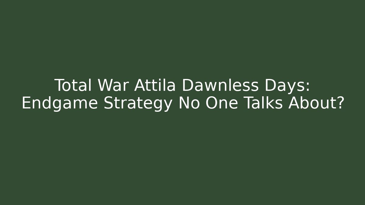 Total War Attila Dawnless Days: Endgame Strategy No One Talks About?