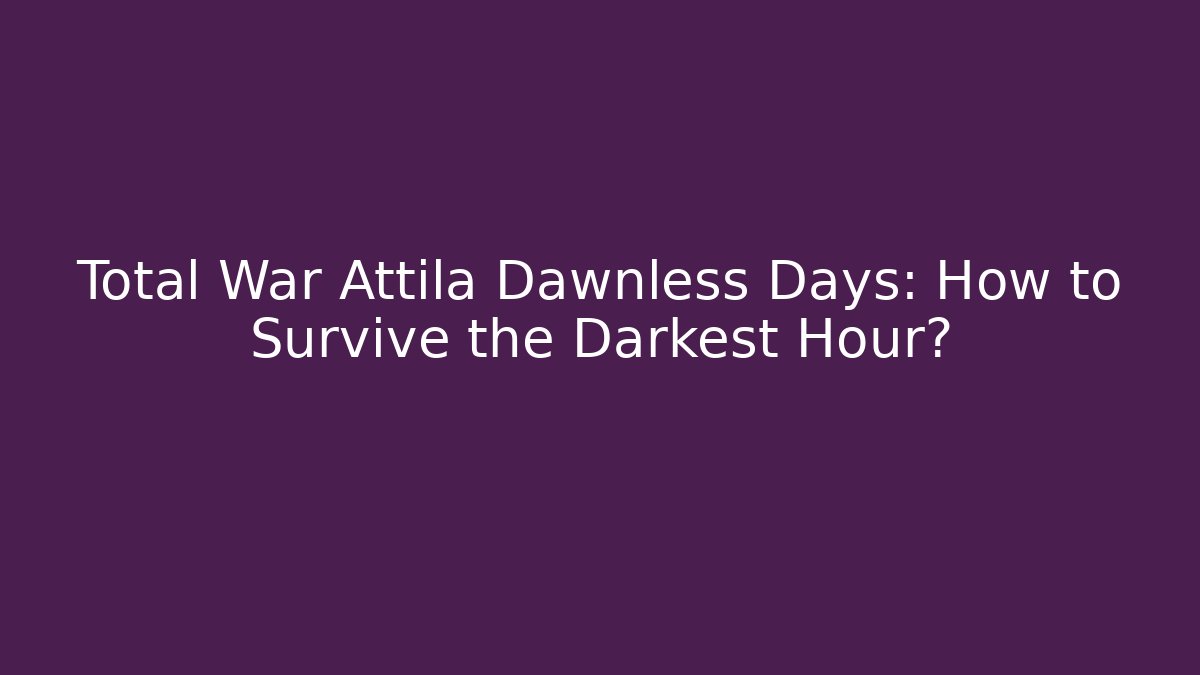 Total War Attila Dawnless Days: How to Survive the Darkest Hour?