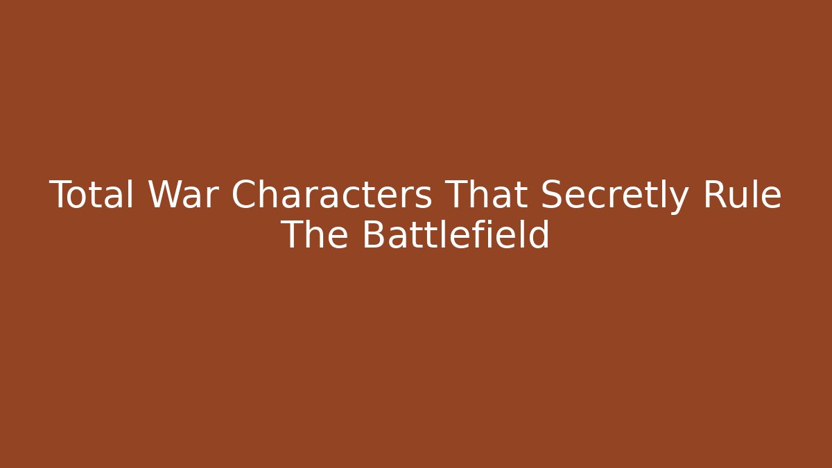 Total War Characters That Secretly Rule The Battlefield