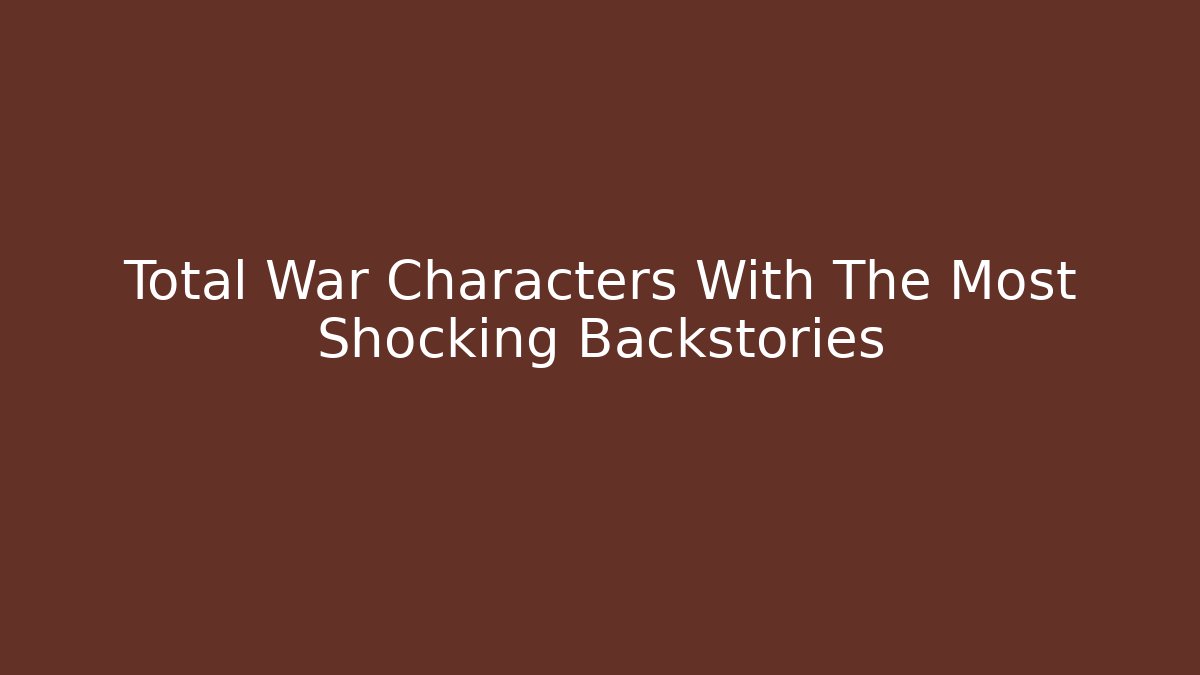 Total War Characters With The Most Shocking Backstories