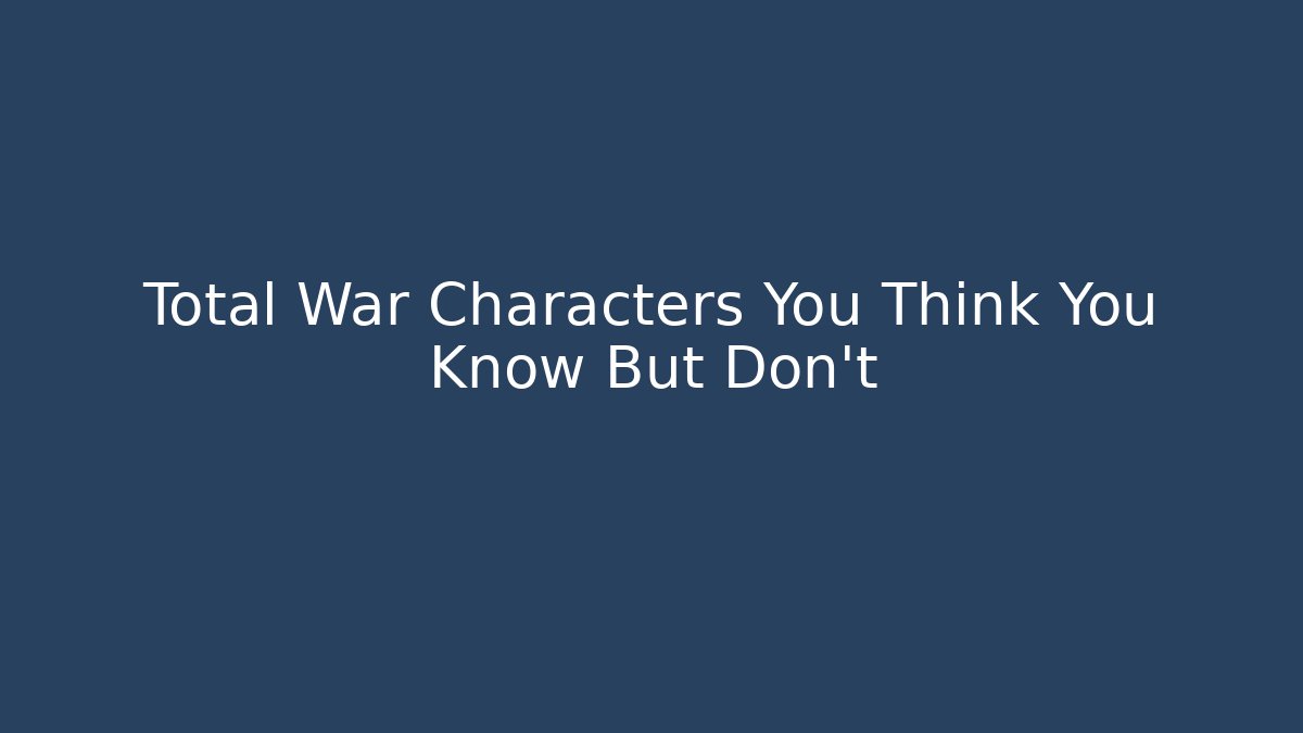 Total War Characters You Think You Know But Don't