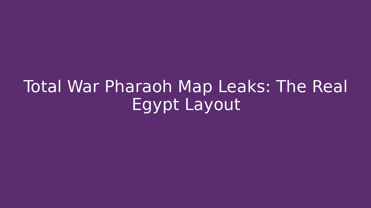 Total War Pharaoh Map Leaks: The Real Egypt Layout