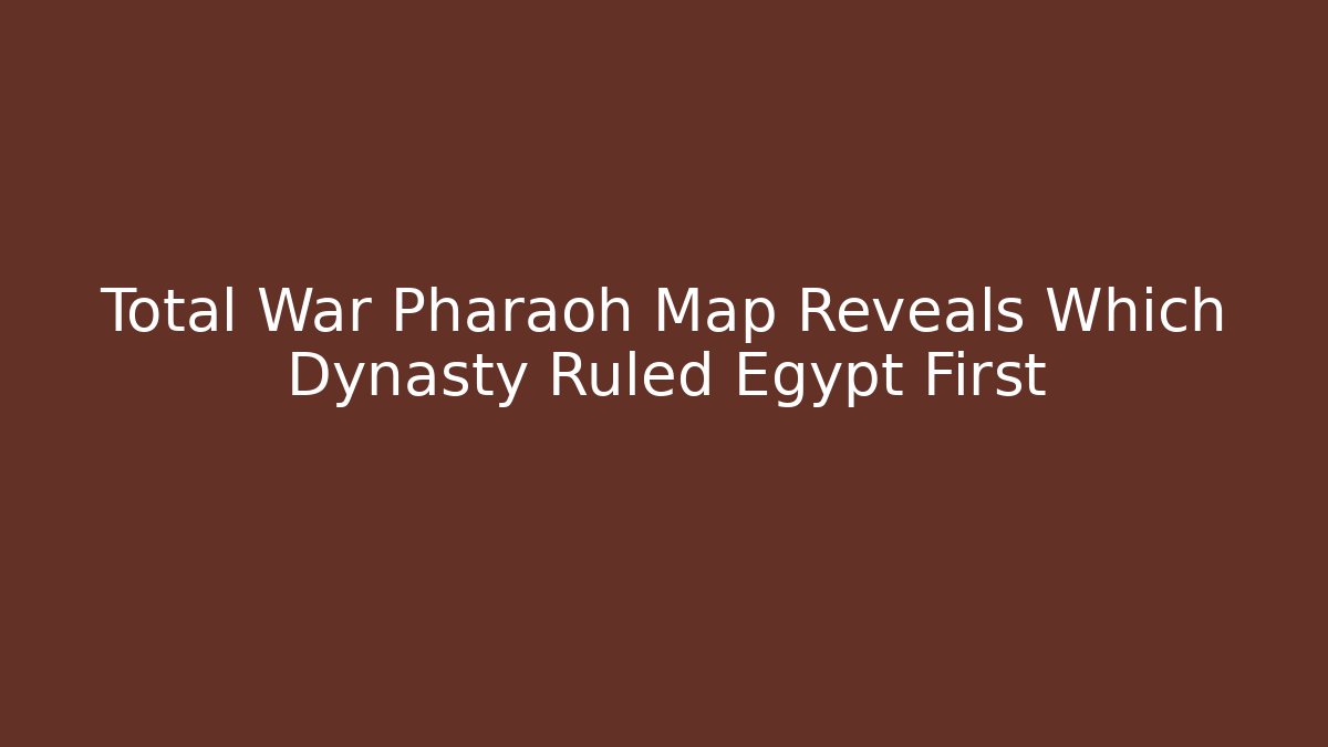 Total War Pharaoh Map Reveals Which Dynasty Ruled Egypt First