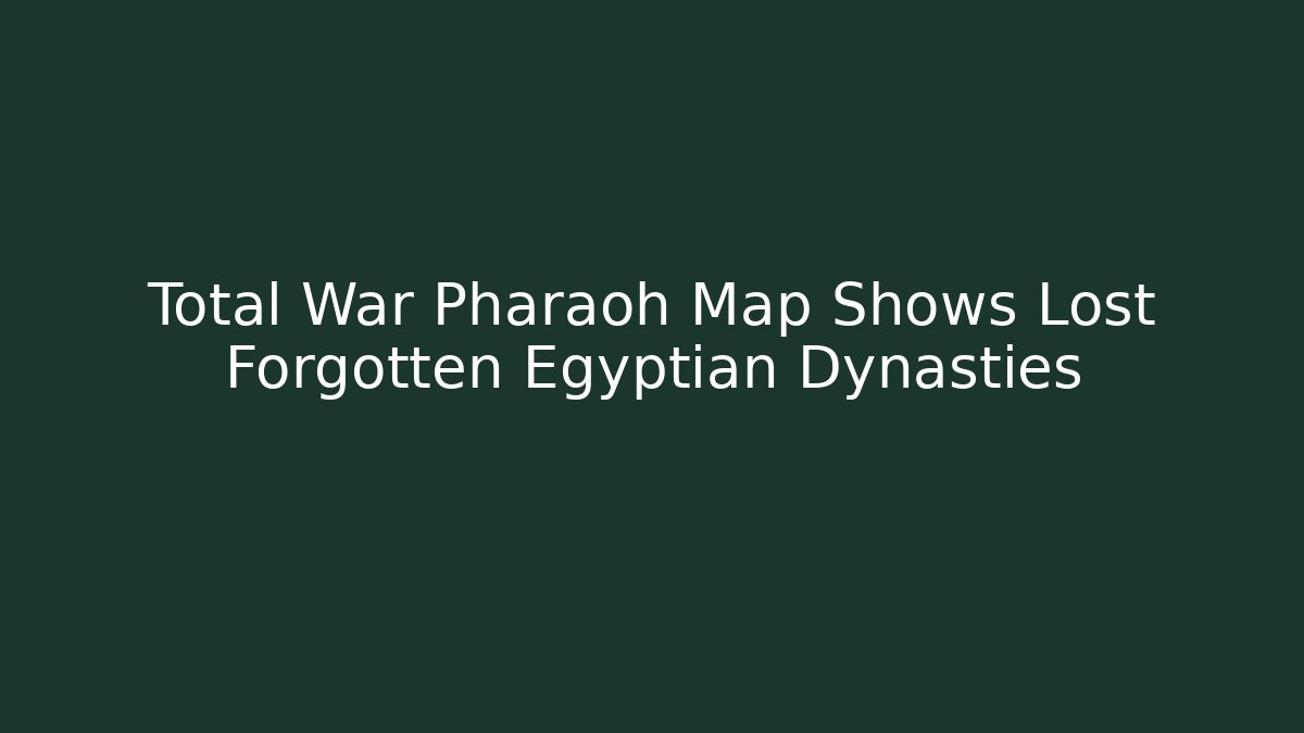 Total War Pharaoh Map Shows Lost Forgotten Egyptian Dynasties