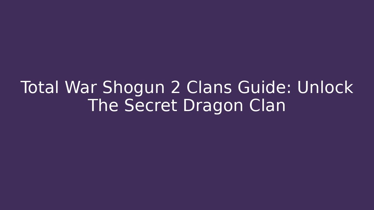 Total War Shogun 2 Clans Guide: Unlock The Secret Dragon Clan