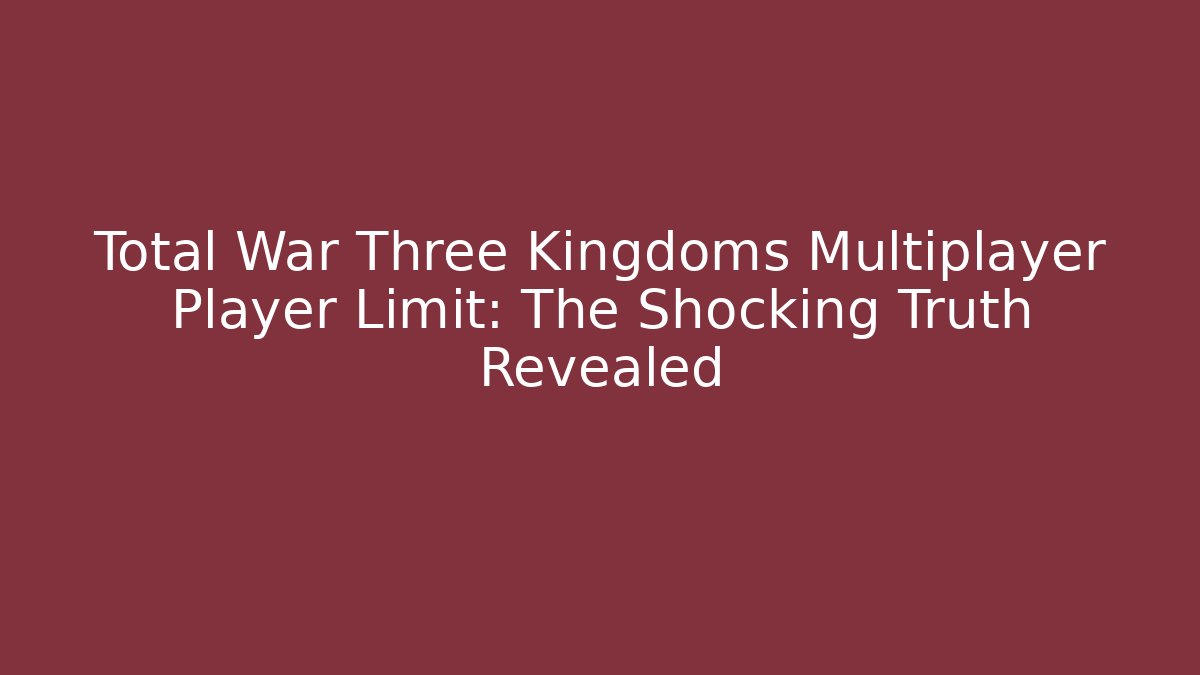 Total War Three Kingdoms Multiplayer Player Limit: The Shocking Truth Revealed