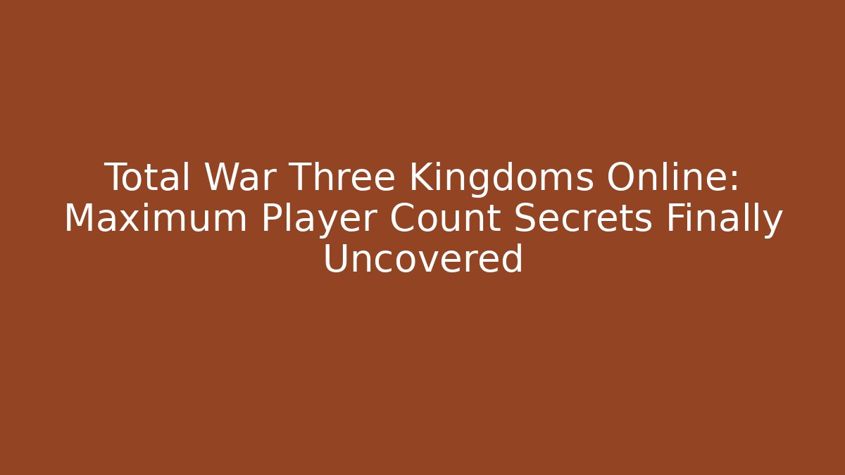 Total War Three Kingdoms Online: Maximum Player Count Secrets Finally Uncovered