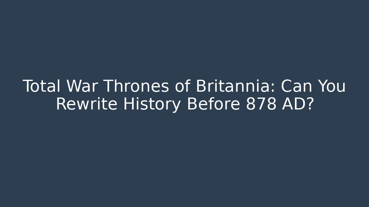 Total War Thrones of Britannia: Can You Rewrite History Before 878 AD?