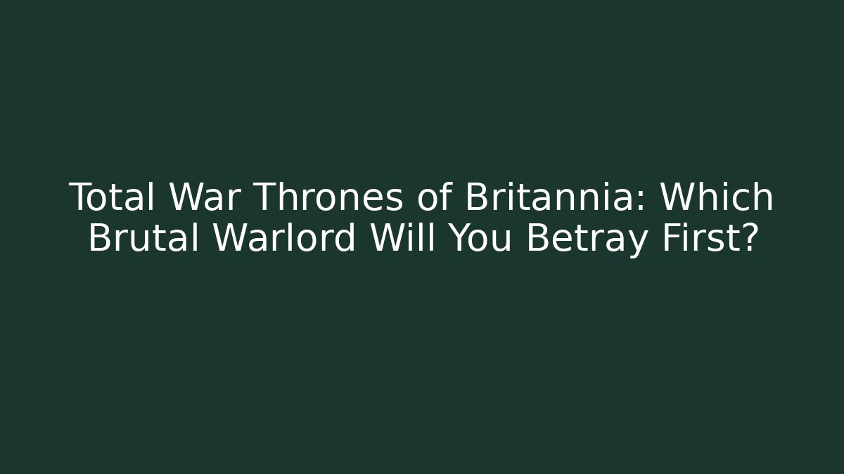 Total War Thrones of Britannia: Which Brutal Warlord Will You Betray First?