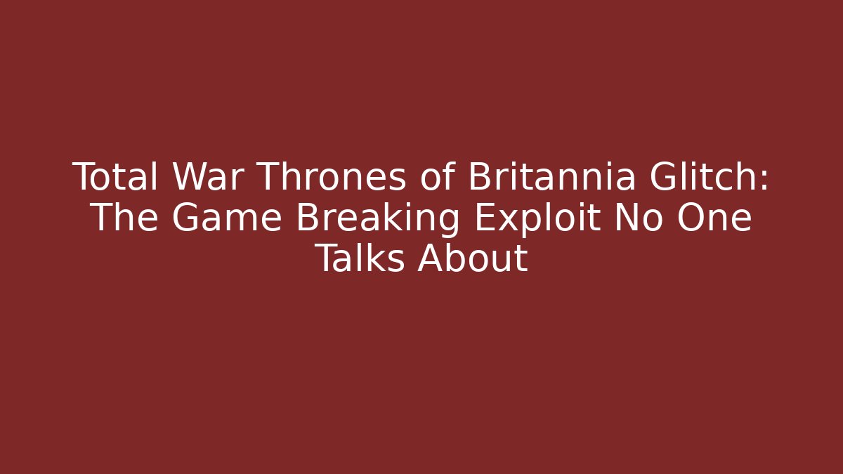 Total War Thrones of Britannia Glitch: The Game Breaking Exploit No One Talks About