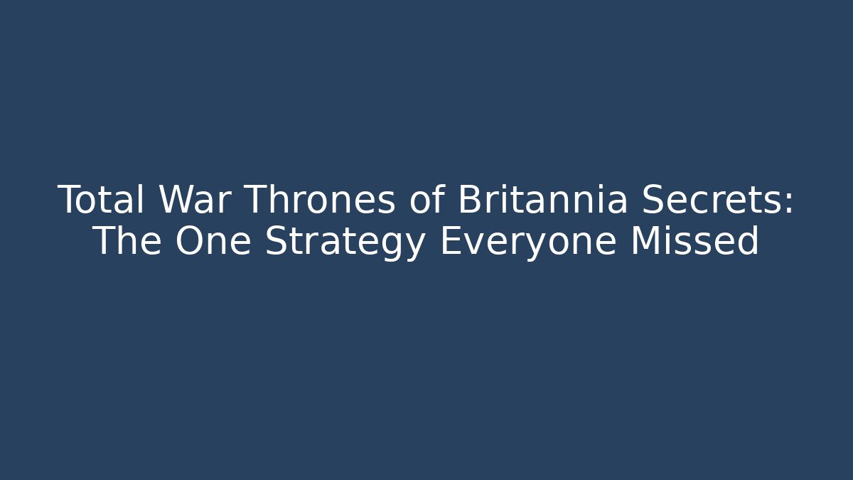 Total War Thrones of Britannia Secrets: The One Strategy Everyone Missed