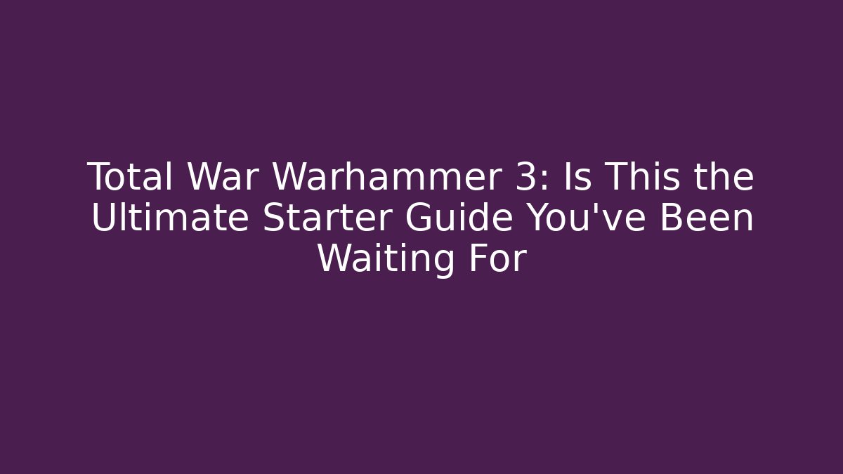 Total War Warhammer 3: Is This the Ultimate Starter Guide You’ve Been Waiting For