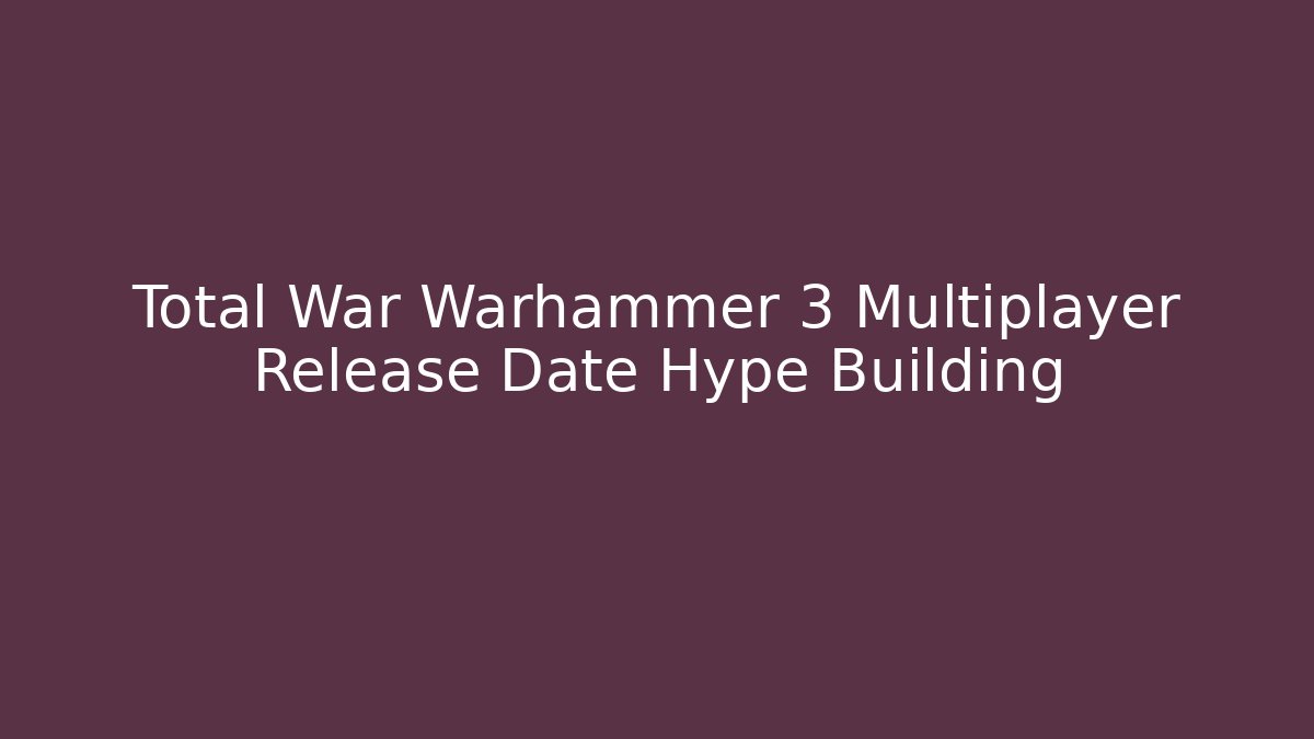 Total War Warhammer 3 Multiplayer Release Date Hype Building