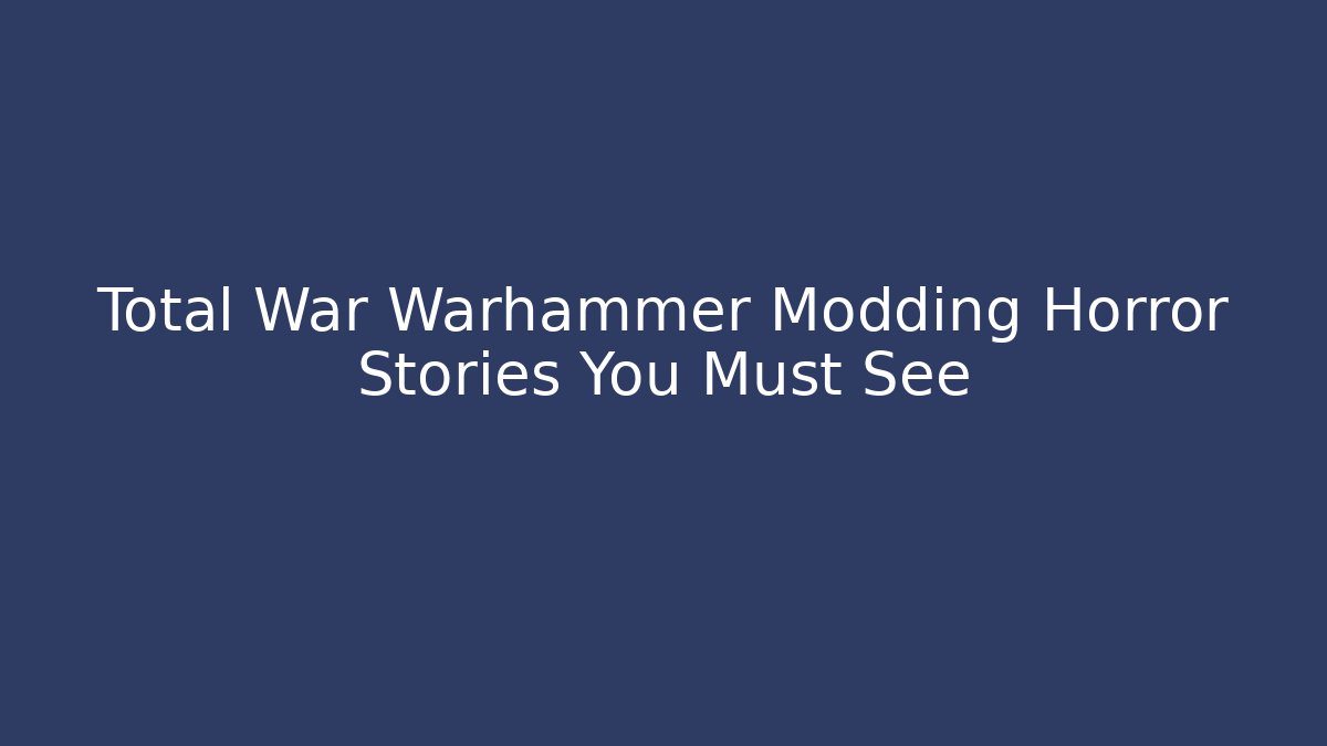 Total War Warhammer Modding Horror Stories You Must See